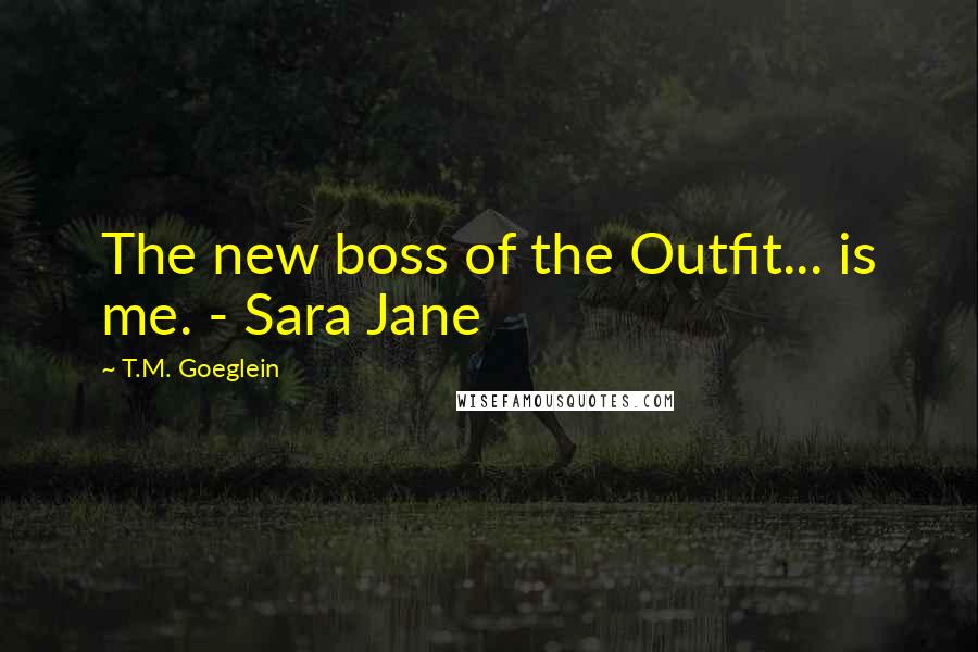 T.M. Goeglein Quotes: The new boss of the Outfit... is me. - Sara Jane