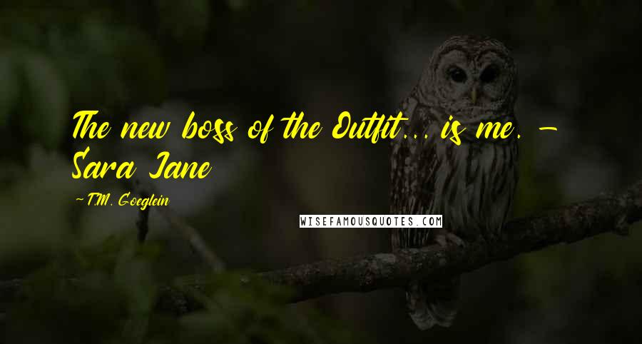 T.M. Goeglein Quotes: The new boss of the Outfit... is me. - Sara Jane