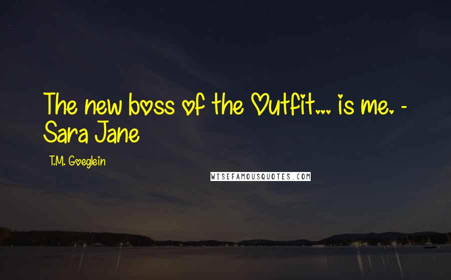 T.M. Goeglein Quotes: The new boss of the Outfit... is me. - Sara Jane