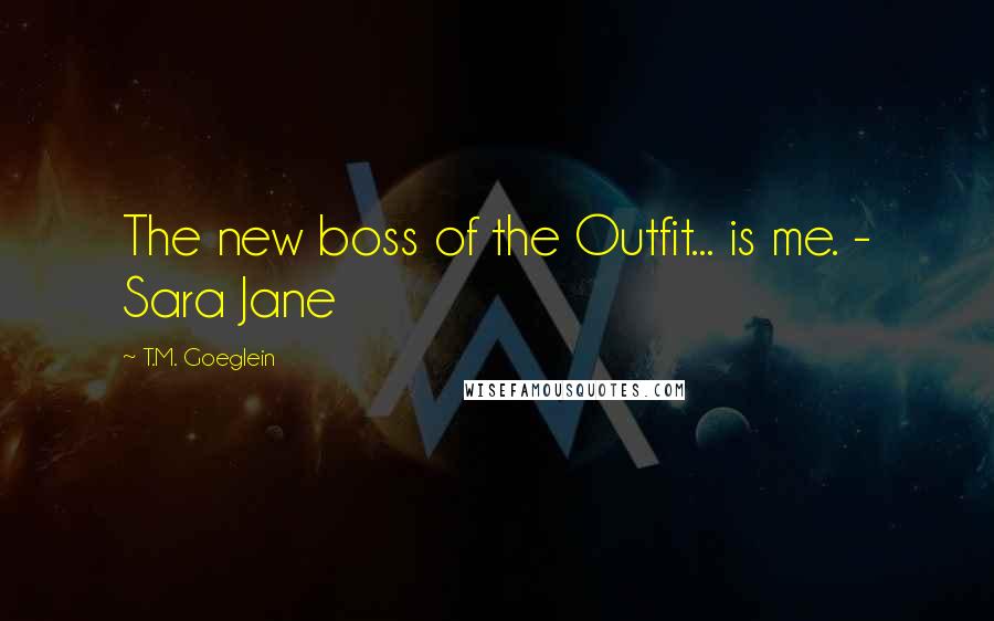 T.M. Goeglein Quotes: The new boss of the Outfit... is me. - Sara Jane