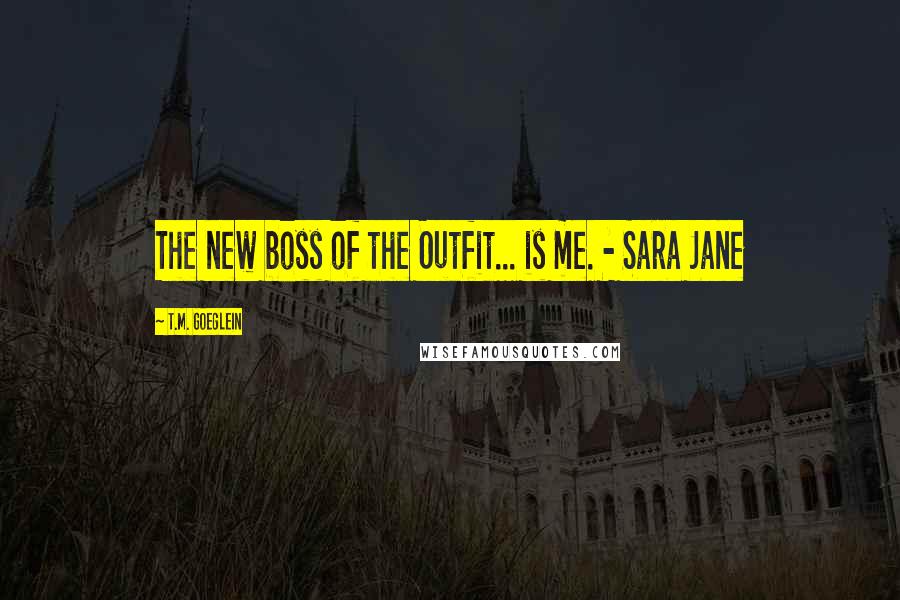 T.M. Goeglein Quotes: The new boss of the Outfit... is me. - Sara Jane