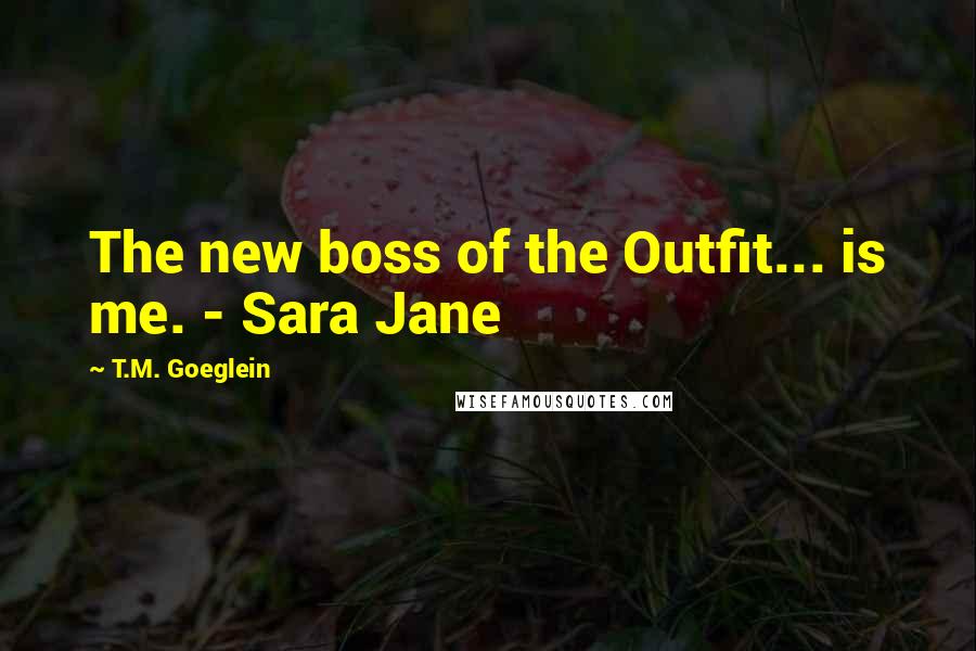 T.M. Goeglein Quotes: The new boss of the Outfit... is me. - Sara Jane