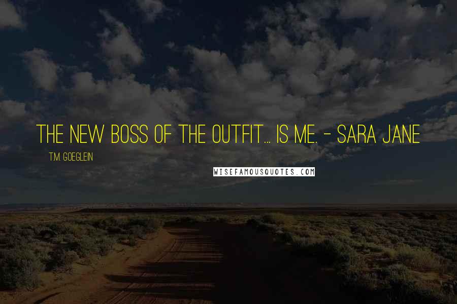 T.M. Goeglein Quotes: The new boss of the Outfit... is me. - Sara Jane