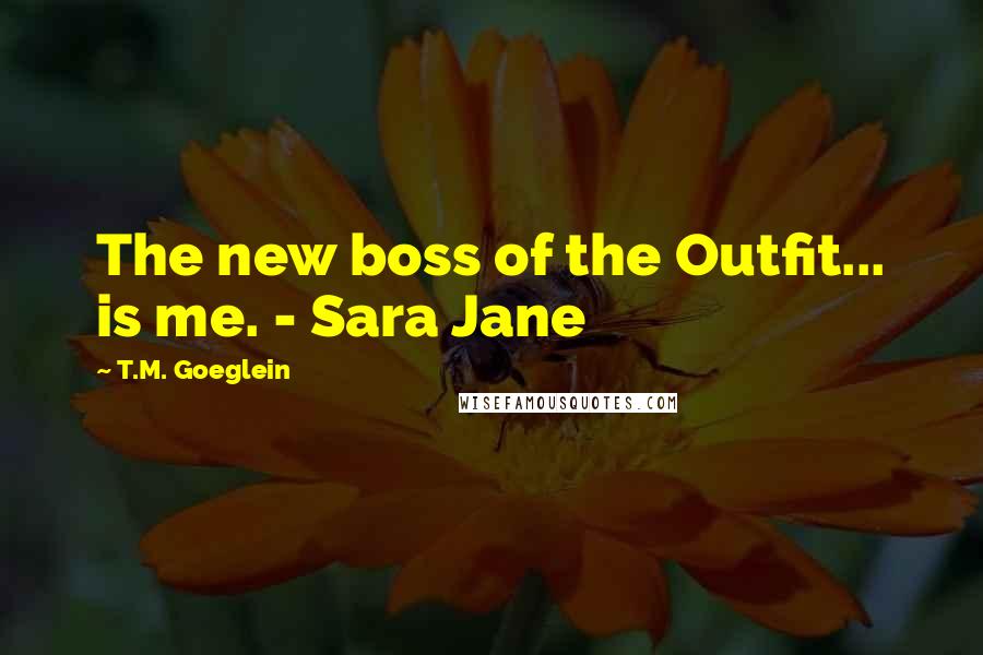 T.M. Goeglein Quotes: The new boss of the Outfit... is me. - Sara Jane