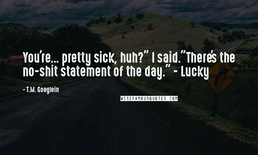 T.M. Goeglein Quotes: You're... pretty sick, huh?" I said."There's the no-shit statement of the day." - Lucky