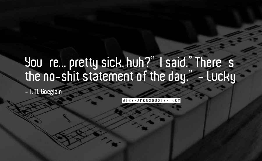 T.M. Goeglein Quotes: You're... pretty sick, huh?" I said."There's the no-shit statement of the day." - Lucky