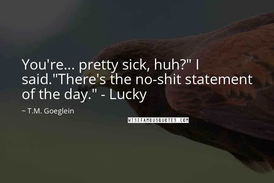 T.M. Goeglein Quotes: You're... pretty sick, huh?" I said."There's the no-shit statement of the day." - Lucky