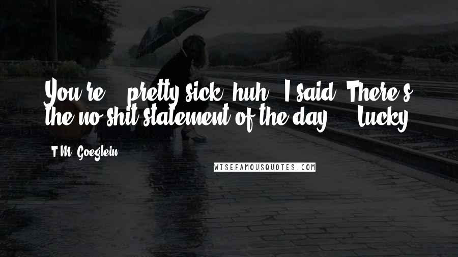 T.M. Goeglein Quotes: You're... pretty sick, huh?" I said."There's the no-shit statement of the day." - Lucky