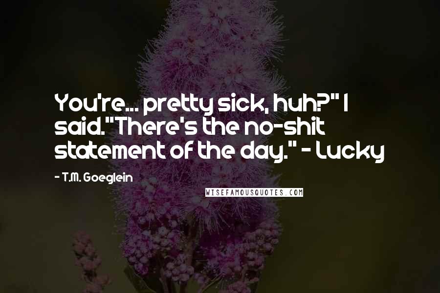 T.M. Goeglein Quotes: You're... pretty sick, huh?" I said."There's the no-shit statement of the day." - Lucky