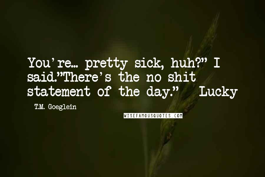 T.M. Goeglein Quotes: You're... pretty sick, huh?" I said."There's the no-shit statement of the day." - Lucky