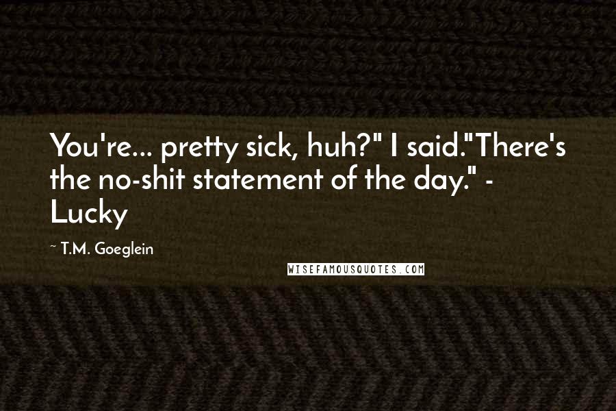 T.M. Goeglein Quotes: You're... pretty sick, huh?" I said."There's the no-shit statement of the day." - Lucky