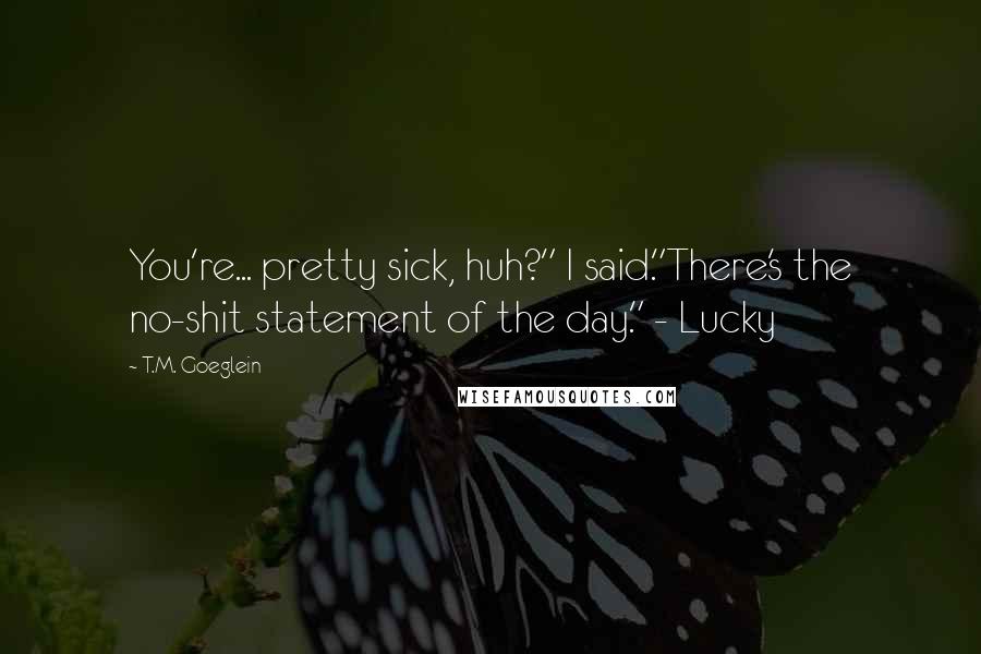 T.M. Goeglein Quotes: You're... pretty sick, huh?" I said."There's the no-shit statement of the day." - Lucky