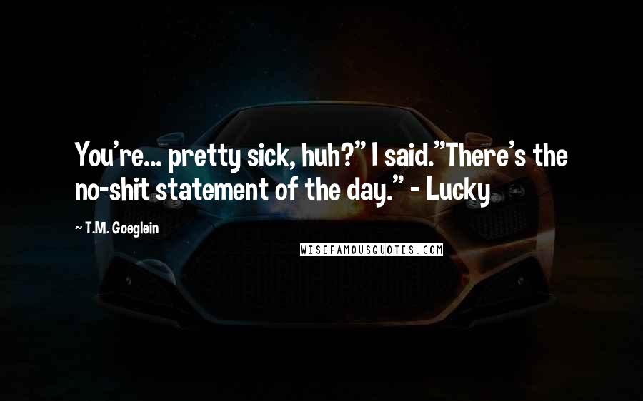 T.M. Goeglein Quotes: You're... pretty sick, huh?" I said."There's the no-shit statement of the day." - Lucky