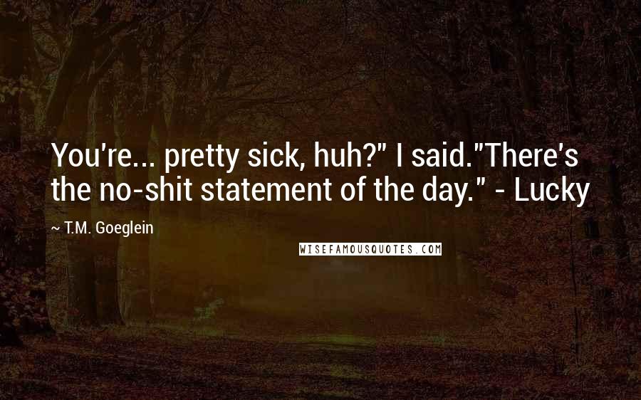 T.M. Goeglein Quotes: You're... pretty sick, huh?" I said."There's the no-shit statement of the day." - Lucky