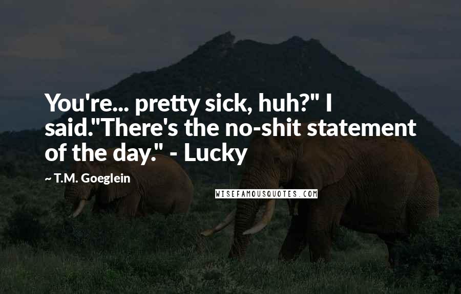 T.M. Goeglein Quotes: You're... pretty sick, huh?" I said."There's the no-shit statement of the day." - Lucky