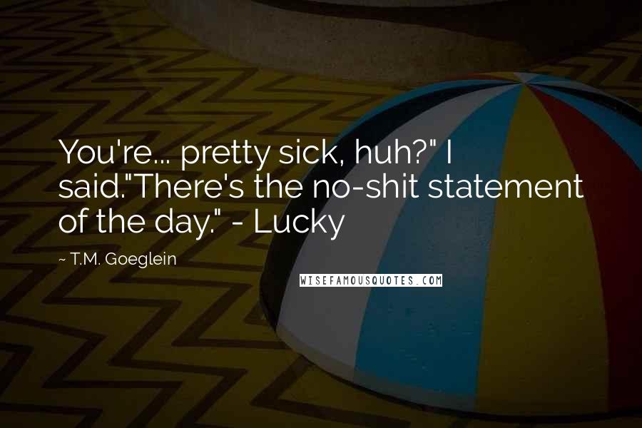 T.M. Goeglein Quotes: You're... pretty sick, huh?" I said."There's the no-shit statement of the day." - Lucky