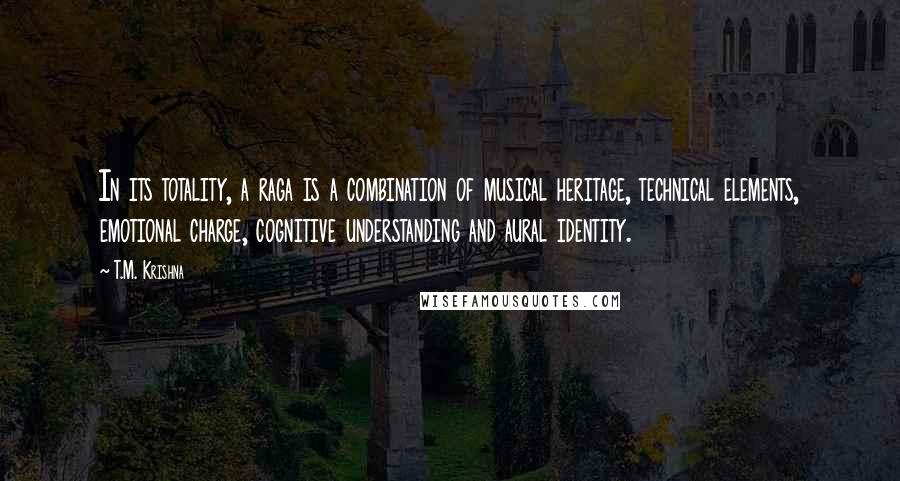 T.M. Krishna Quotes: In its totality, a raga is a combination of musical heritage, technical elements, emotional charge, cognitive understanding and aural identity.