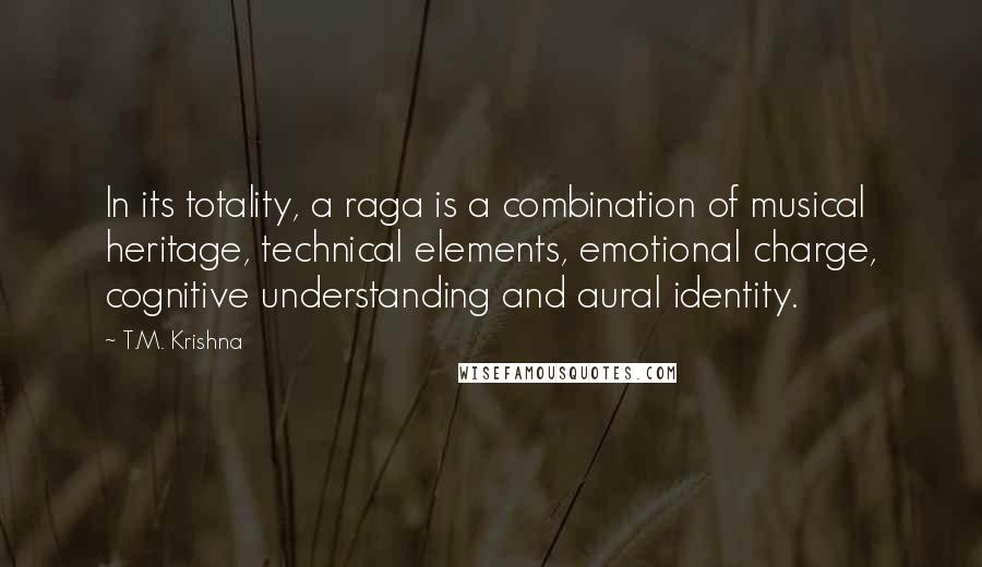 T.M. Krishna Quotes: In its totality, a raga is a combination of musical heritage, technical elements, emotional charge, cognitive understanding and aural identity.