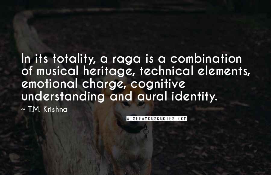 T.M. Krishna Quotes: In its totality, a raga is a combination of musical heritage, technical elements, emotional charge, cognitive understanding and aural identity.