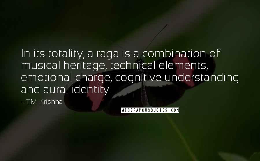 T.M. Krishna Quotes: In its totality, a raga is a combination of musical heritage, technical elements, emotional charge, cognitive understanding and aural identity.