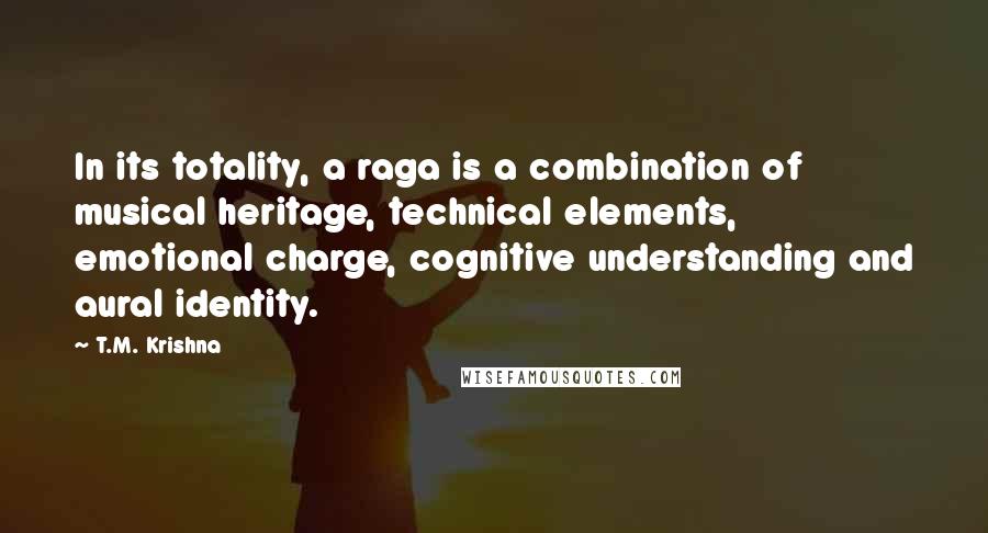 T.M. Krishna Quotes: In its totality, a raga is a combination of musical heritage, technical elements, emotional charge, cognitive understanding and aural identity.