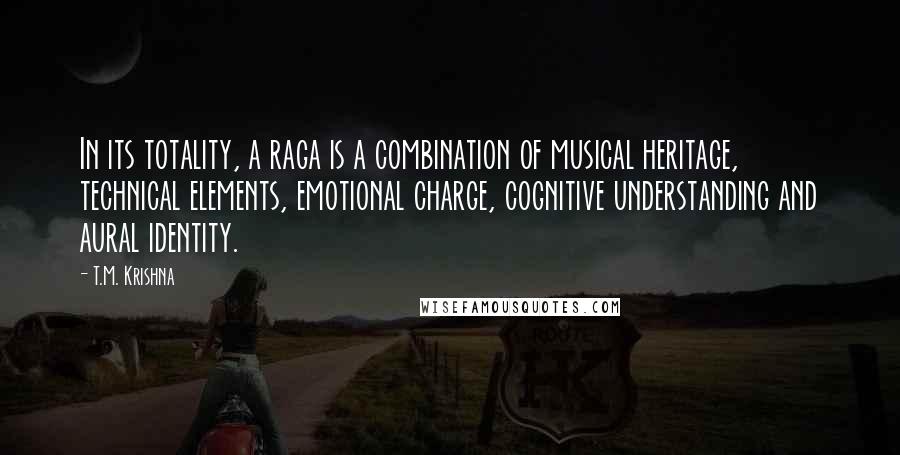 T.M. Krishna Quotes: In its totality, a raga is a combination of musical heritage, technical elements, emotional charge, cognitive understanding and aural identity.