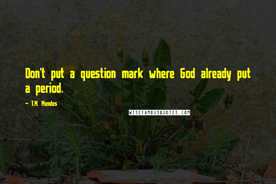 T.M. Mendes Quotes: Don't put a question mark where God already put a period.