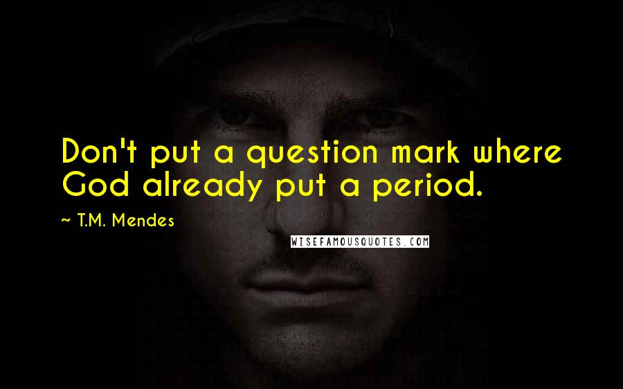 T.M. Mendes Quotes: Don't put a question mark where God already put a period.