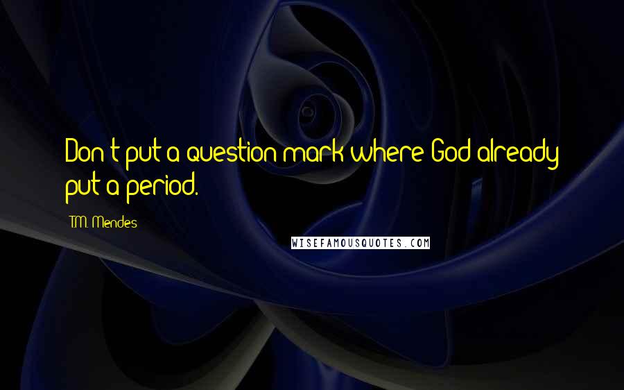 T.M. Mendes Quotes: Don't put a question mark where God already put a period.