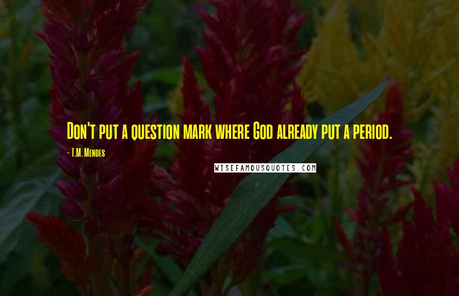 T.M. Mendes Quotes: Don't put a question mark where God already put a period.