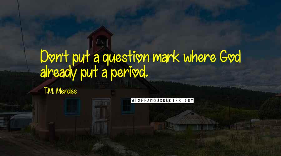 T.M. Mendes Quotes: Don't put a question mark where God already put a period.
