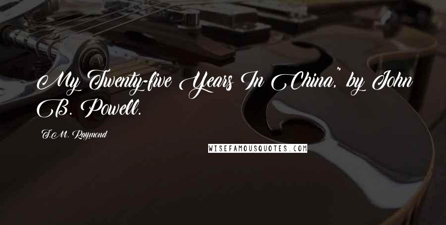 T.M. Raymond Quotes: My Twenty-five Years In China," by John B. Powell.