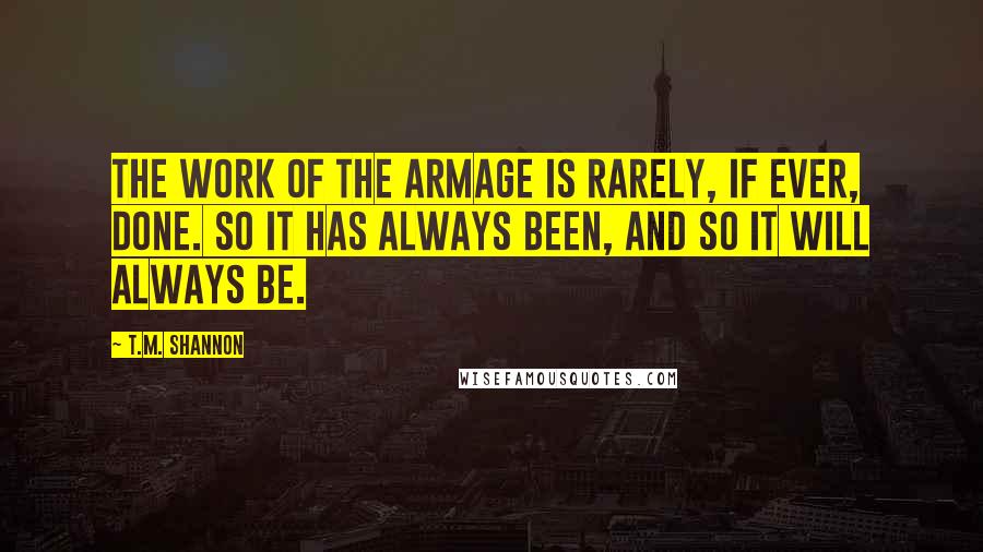 T.M. Shannon Quotes: The work of the Armage is rarely, if ever, done. So it has always been, and so it will always be.