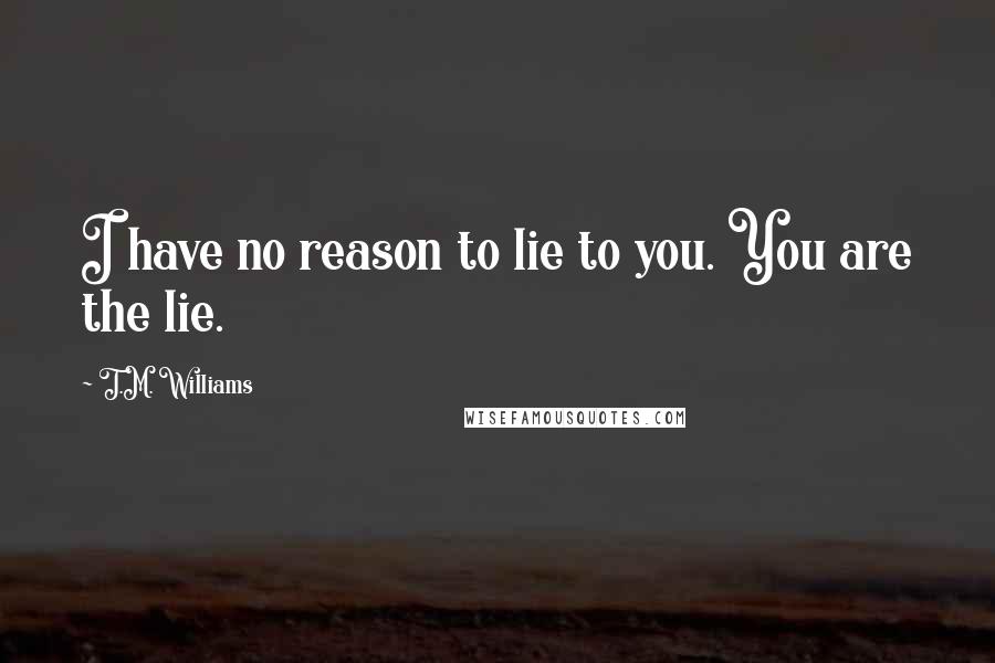 T.M. Williams Quotes: I have no reason to lie to you. You are the lie.