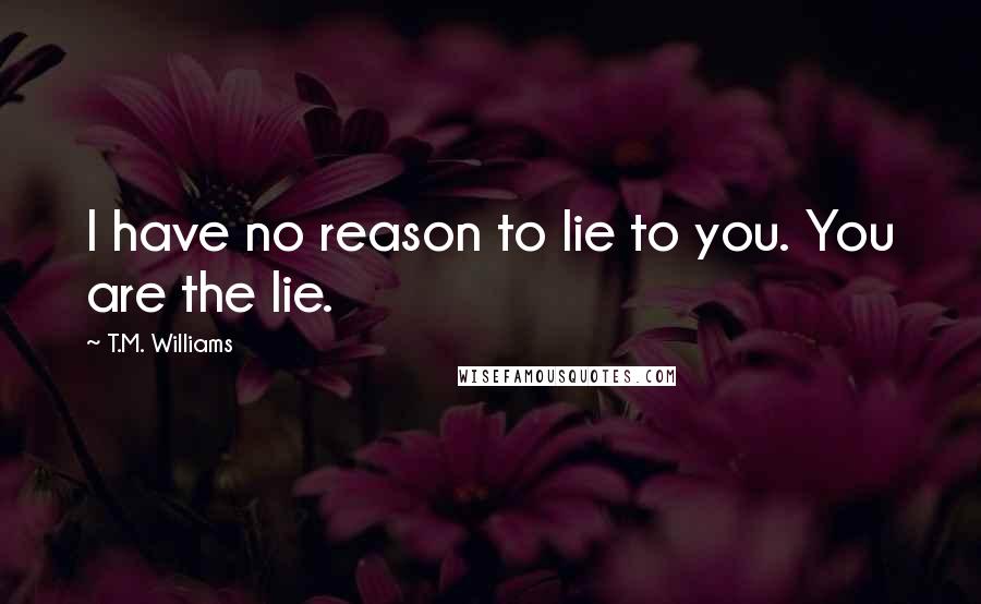 T.M. Williams Quotes: I have no reason to lie to you. You are the lie.