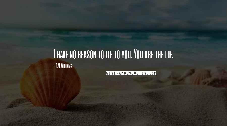 T.M. Williams Quotes: I have no reason to lie to you. You are the lie.