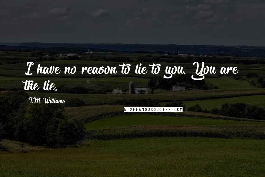 T.M. Williams Quotes: I have no reason to lie to you. You are the lie.