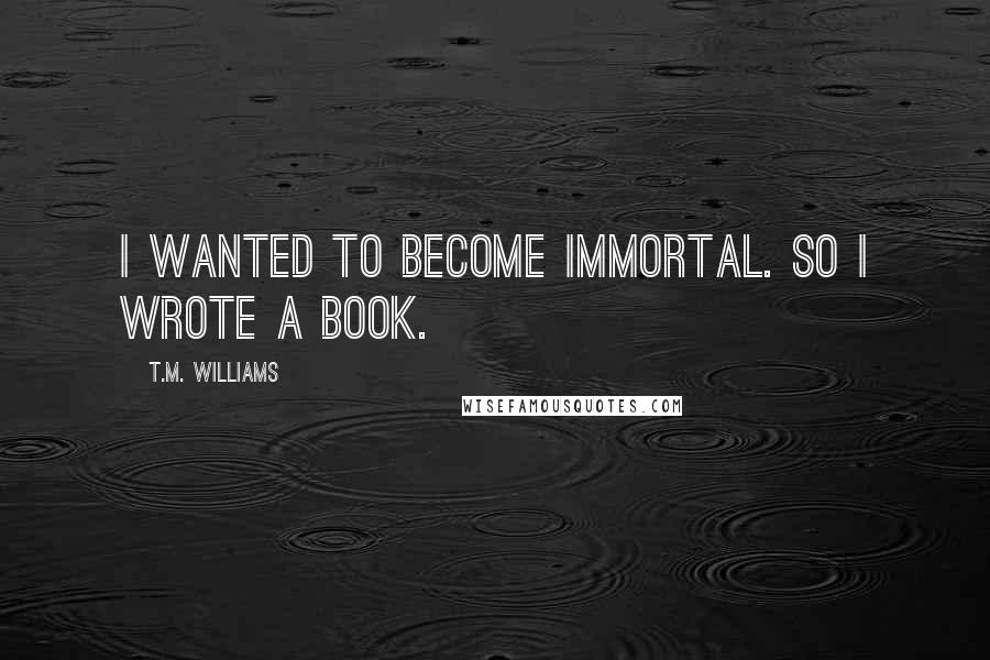 T.M. Williams Quotes: I wanted to become immortal. So I wrote a book.