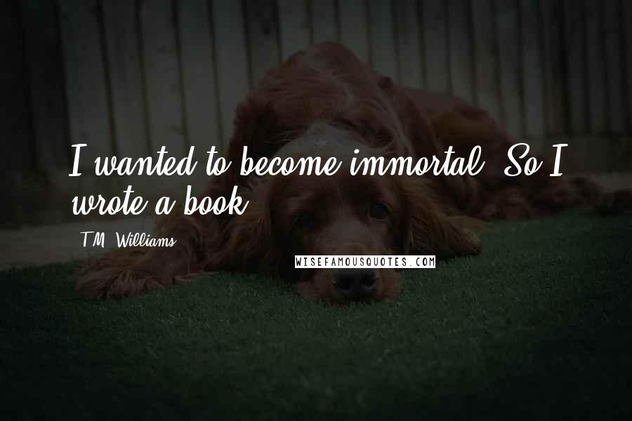 T.M. Williams Quotes: I wanted to become immortal. So I wrote a book.