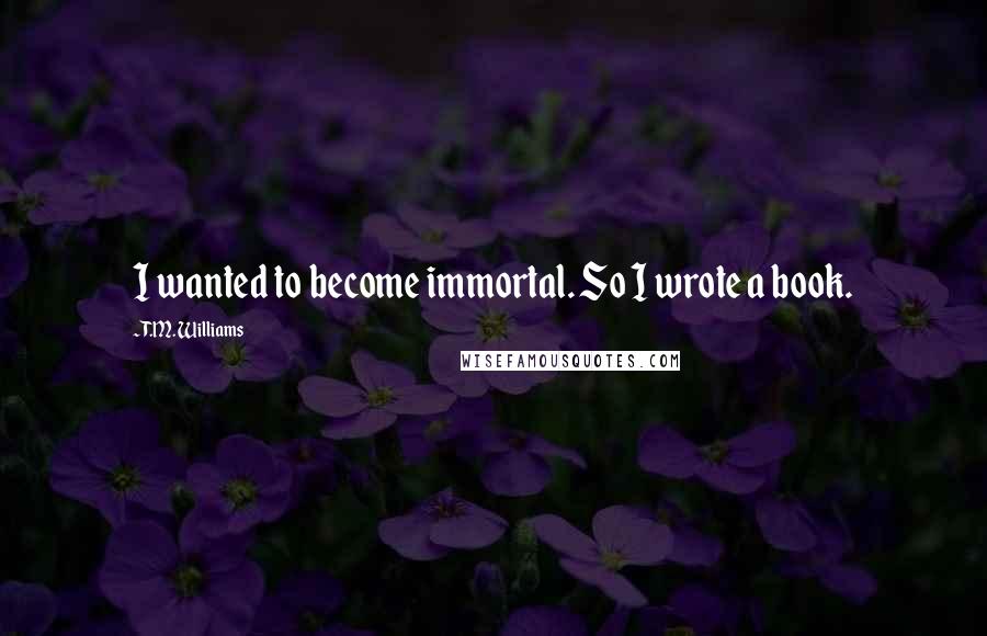 T.M. Williams Quotes: I wanted to become immortal. So I wrote a book.