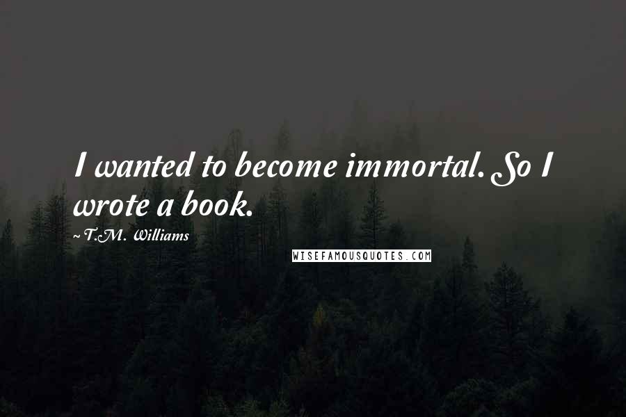 T.M. Williams Quotes: I wanted to become immortal. So I wrote a book.