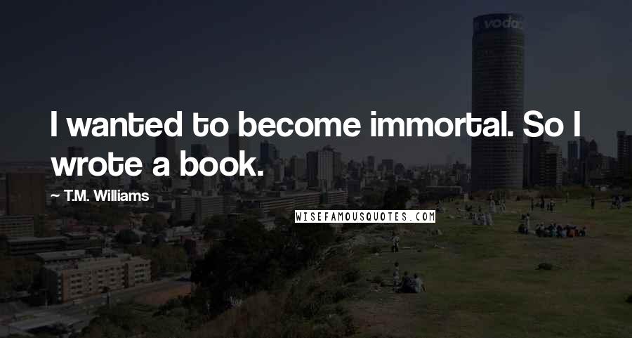 T.M. Williams Quotes: I wanted to become immortal. So I wrote a book.