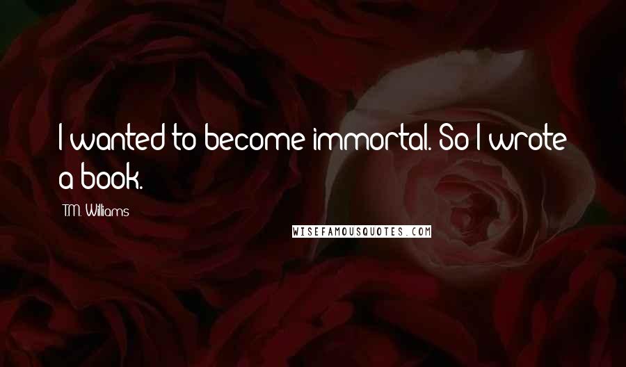 T.M. Williams Quotes: I wanted to become immortal. So I wrote a book.