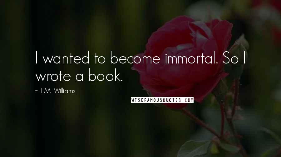 T.M. Williams Quotes: I wanted to become immortal. So I wrote a book.