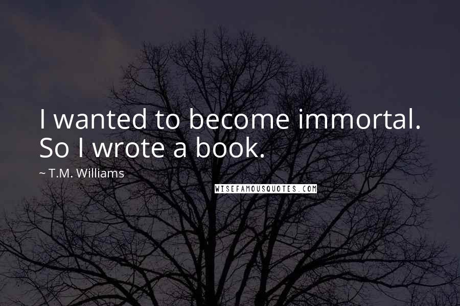 T.M. Williams Quotes: I wanted to become immortal. So I wrote a book.