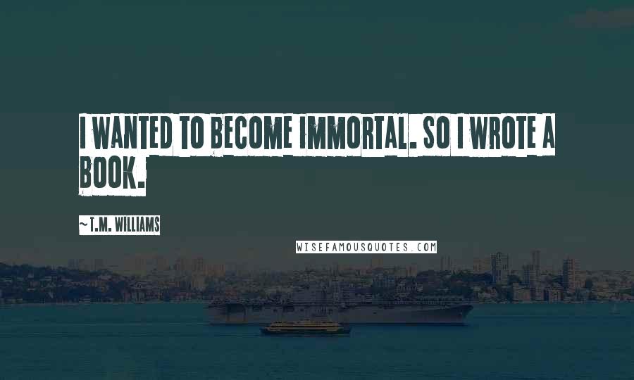 T.M. Williams Quotes: I wanted to become immortal. So I wrote a book.
