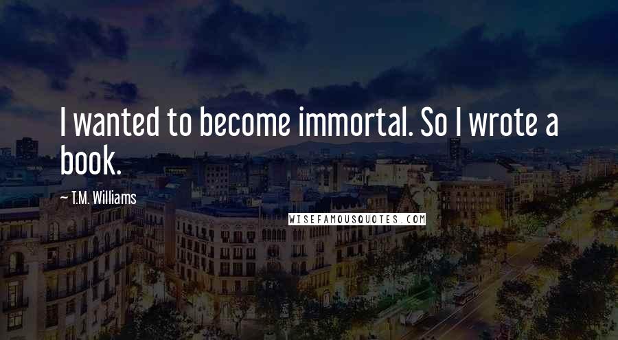 T.M. Williams Quotes: I wanted to become immortal. So I wrote a book.