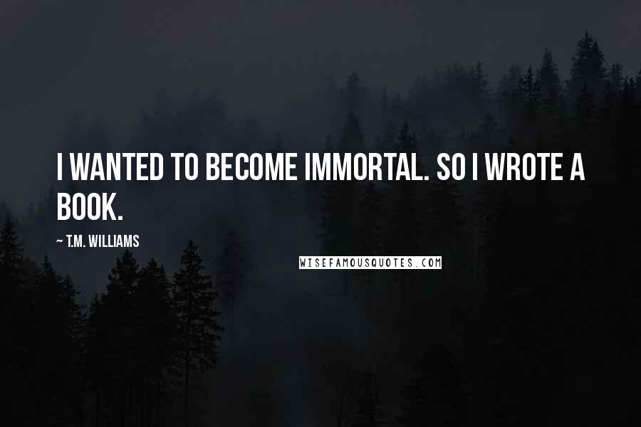 T.M. Williams Quotes: I wanted to become immortal. So I wrote a book.
