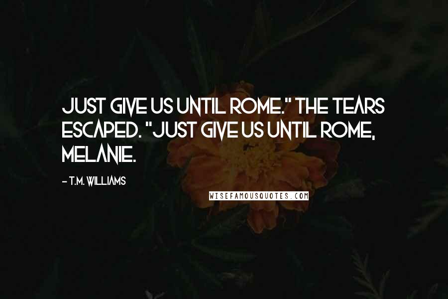 T.M. Williams Quotes: Just give us until Rome." The tears escaped. "Just give us until Rome, Melanie.