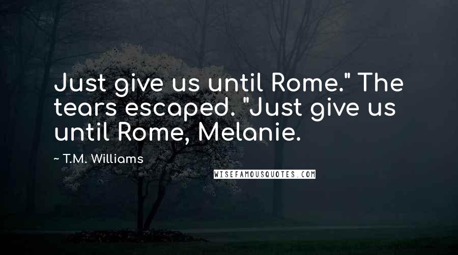 T.M. Williams Quotes: Just give us until Rome." The tears escaped. "Just give us until Rome, Melanie.